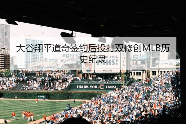 大谷翔平道奇签约后投打双修创MLB历史纪录