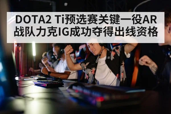 DOTA2 Ti预选赛关键一役AR战队力克IG成功夺得出线资格