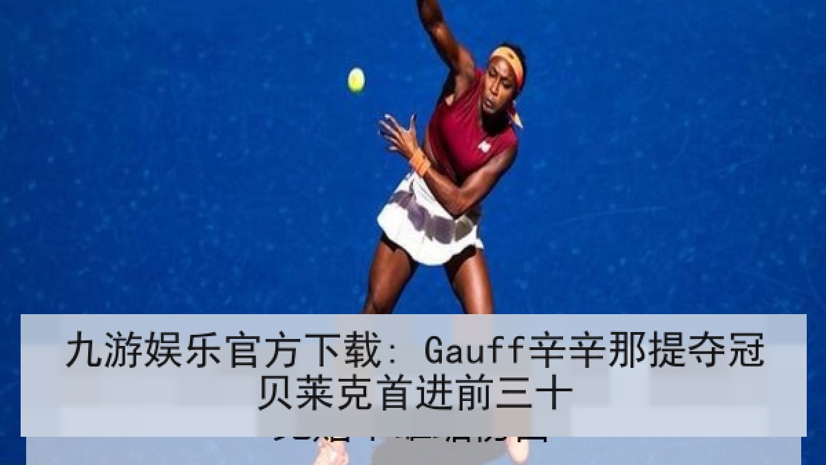 九游娱乐官方下载: Gauff辛辛那提夺冠贝莱克首进前三十