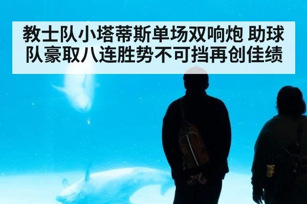 教士队小塔蒂斯单场双响炮 助球队豪取八连胜势不可挡再创佳绩
