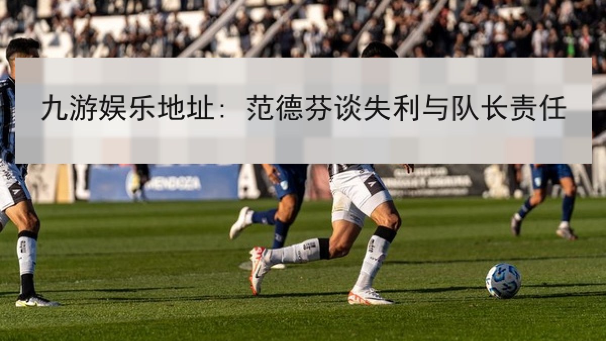九游娱乐地址: 范德芬谈失利与队长责任
