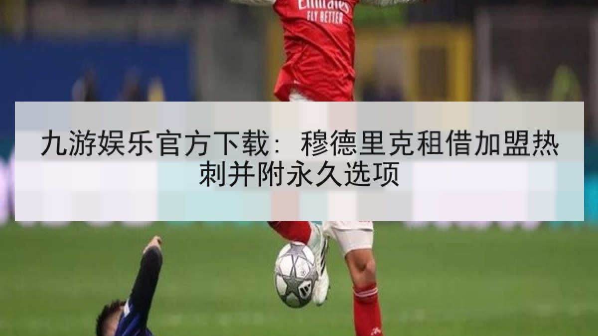 九游娱乐官方下载: 穆德里克租借加盟热刺并附永久选项