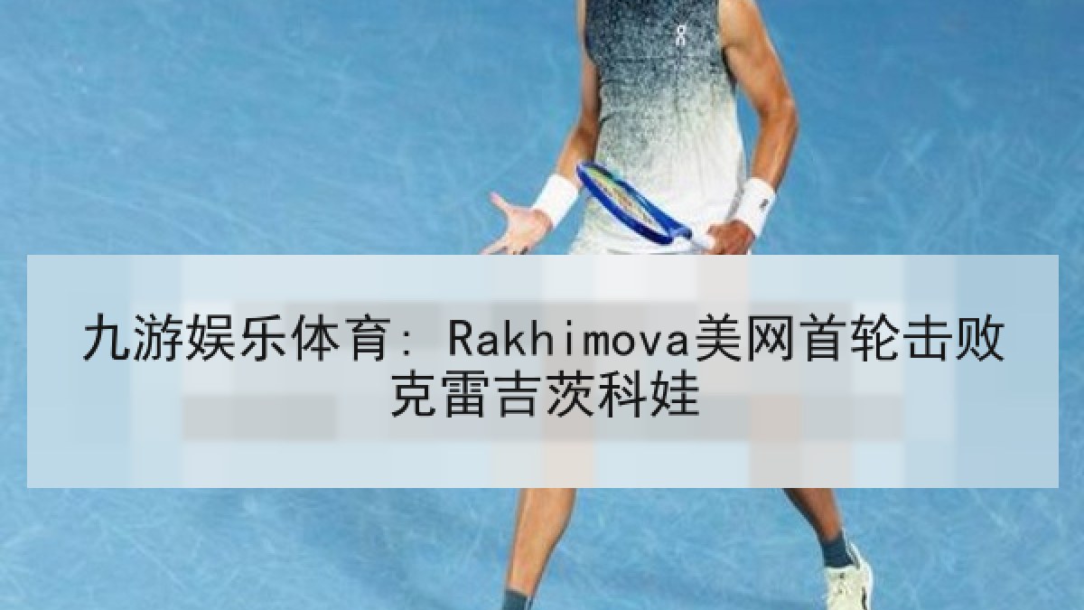 九游娱乐体育: Rakhimova美网首轮击败克雷吉茨科娃
