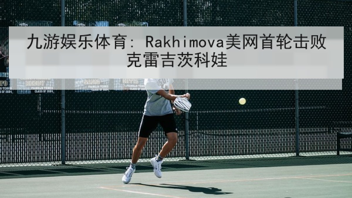 九游娱乐体育: Rakhimova美网首轮击败克雷吉茨科娃