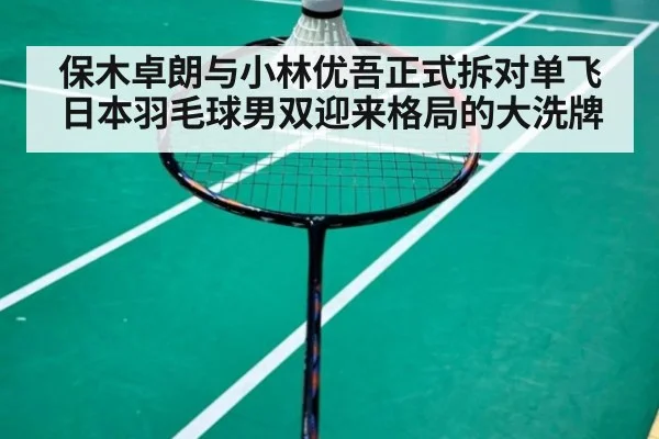 保木卓朗与小林优吾正式拆对单飞日本羽毛球男双迎来格局的大洗牌