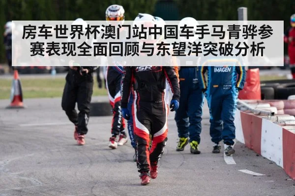 房车世界杯澳门站中国车手马青骅参赛表现全面回顾与东望洋突破分析