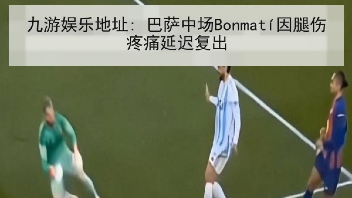 九游娱乐地址: 巴萨中场Bonmatí因腿伤疼痛延迟复出