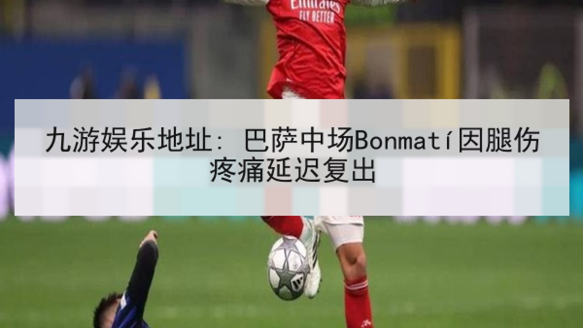 九游娱乐地址: 巴萨中场Bonmatí因腿伤疼痛延迟复出