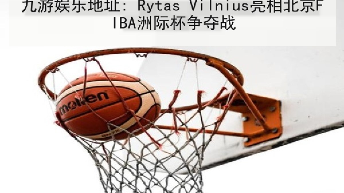 九游娱乐地址: Rytas Vilnius亮相北京FIBA洲际杯争夺战