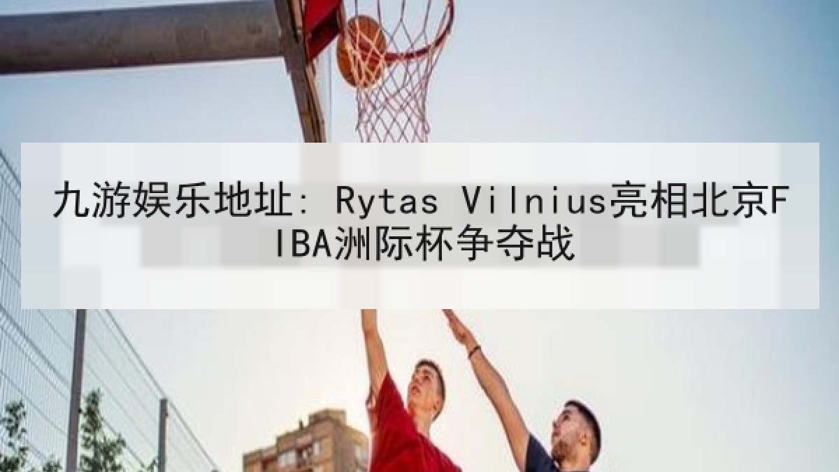 九游娱乐地址: Rytas Vilnius亮相北京FIBA洲际杯争夺战