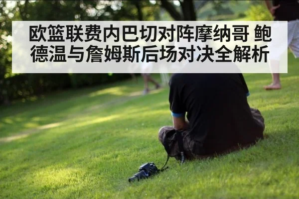欧篮联费内巴切对阵摩纳哥 鲍德温与詹姆斯后场对决全解析